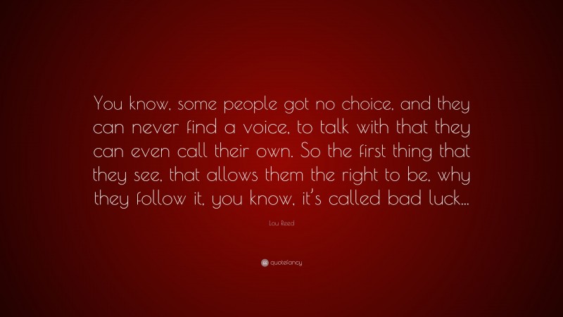 Lou Reed Quote: “You know, some people got no choice, and they can never find a voice, to talk with that they can even call their own. So the first thing that they see, that allows them the right to be, why they follow it, you know, it’s called bad luck...”