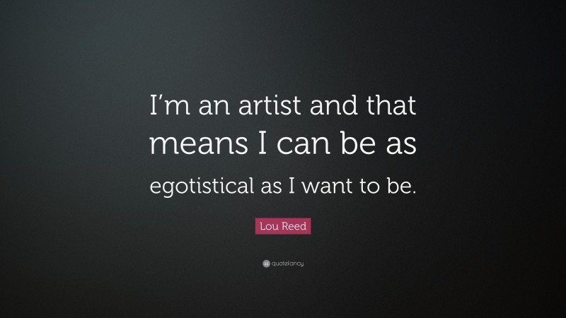 Lou Reed Quote: “I’m an artist and that means I can be as egotistical as I want to be.”