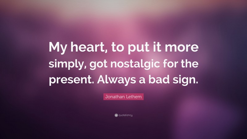 Jonathan Lethem Quote: “My heart, to put it more simply, got nostalgic for the present. Always a bad sign.”