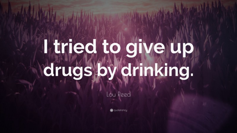 Lou Reed Quote: “I tried to give up drugs by drinking.”