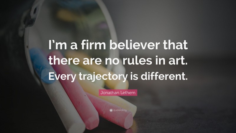 Jonathan Lethem Quote: “I’m a firm believer that there are no rules in art. Every trajectory is different.”