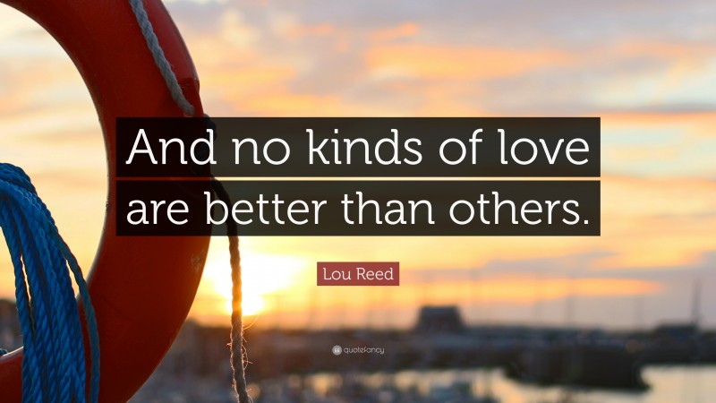 Lou Reed Quote: “And no kinds of love are better than others.”