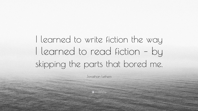 Jonathan Lethem Quote: “I learned to write fiction the way I learned to read fiction – by skipping the parts that bored me.”