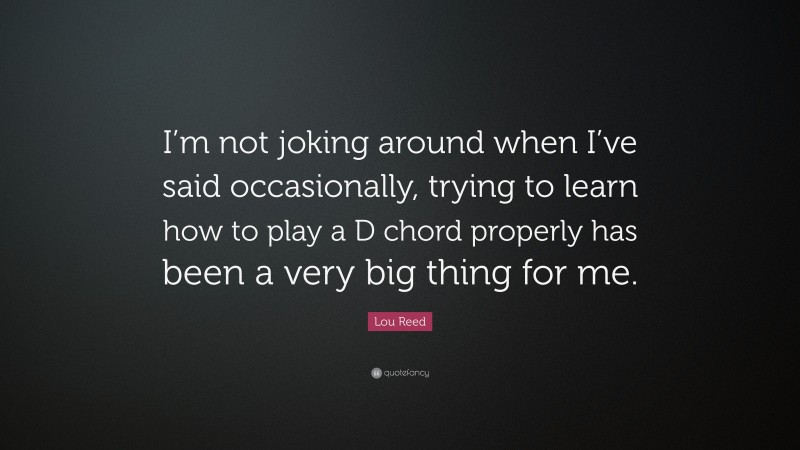 Lou Reed Quote: “I’m not joking around when I’ve said occasionally, trying to learn how to play a D chord properly has been a very big thing for me.”