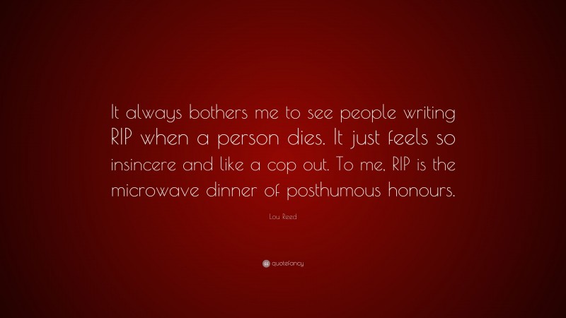 Lou Reed Quote: “It always bothers me to see people writing RIP when a person dies. It just feels so insincere and like a cop out. To me, RIP is the microwave dinner of posthumous honours.”