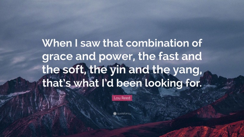 Lou Reed Quote: “When I saw that combination of grace and power, the fast and the soft, the yin and the yang, that’s what I’d been looking for.”