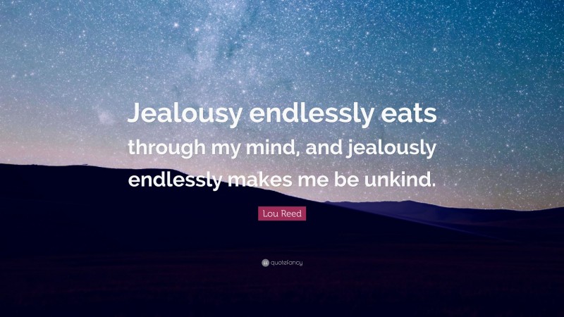 Lou Reed Quote: “Jealousy endlessly eats through my mind, and jealously endlessly makes me be unkind.”