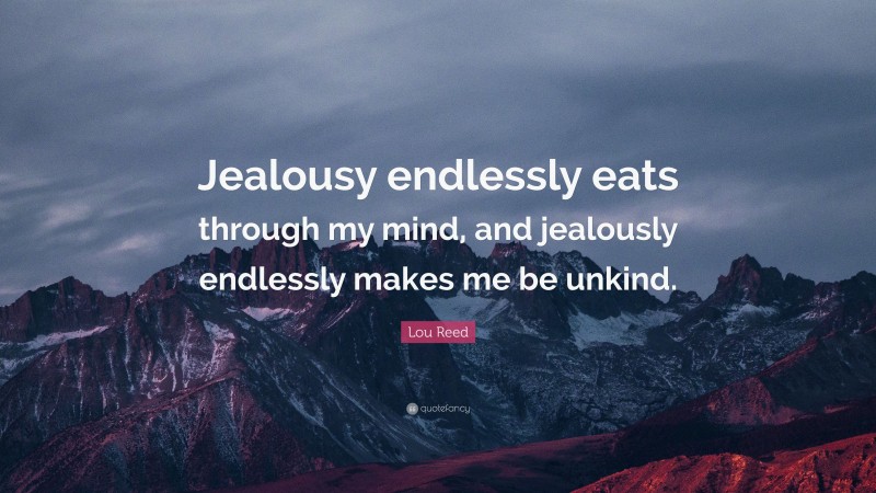 Lou Reed Quote: “Jealousy endlessly eats through my mind, and jealously endlessly makes me be unkind.”