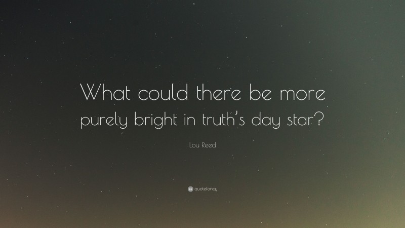 Lou Reed Quote: “What could there be more purely bright in truth’s day star?”