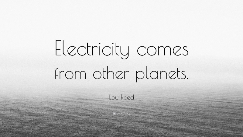 Lou Reed Quote: “Electricity comes from other planets.”