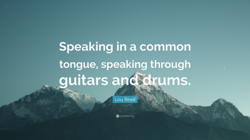 Lou Reed Quote: “Speaking in a common tongue, speaking through guitars and drums.”