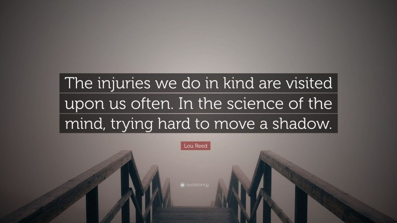 Lou Reed Quote: “The injuries we do in kind are visited upon us often. In the science of the mind, trying hard to move a shadow.”
