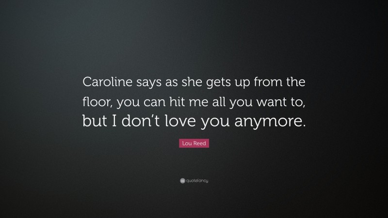 Lou Reed Quote: “Caroline says as she gets up from the floor, you can hit me all you want to, but I don’t love you anymore.”