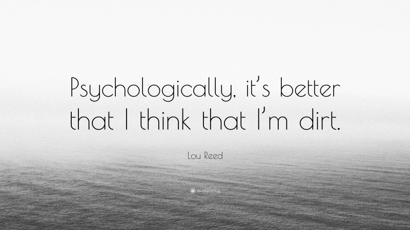 Lou Reed Quote: “Psychologically, it’s better that I think that I’m dirt.”