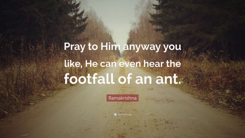Ramakrishna Quote: “Pray to Him anyway you like, He can even hear the footfall of an ant.”