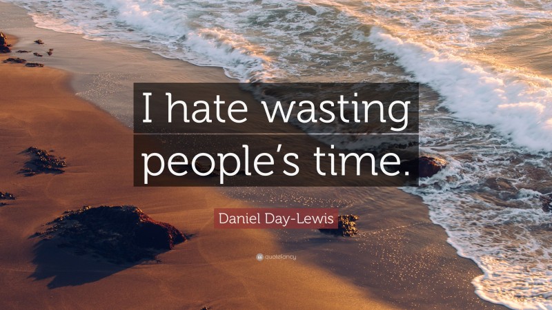 Daniel Day-Lewis Quote: “I hate wasting people’s time.”
