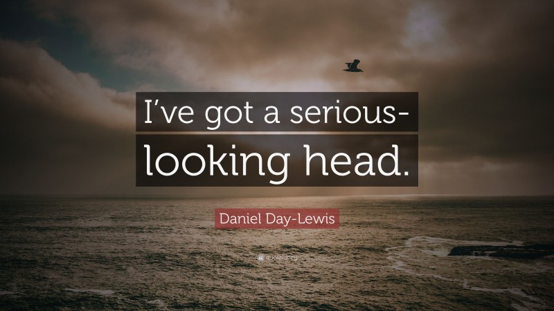 Daniel Day-Lewis Quote: “I’ve got a serious-looking head.”