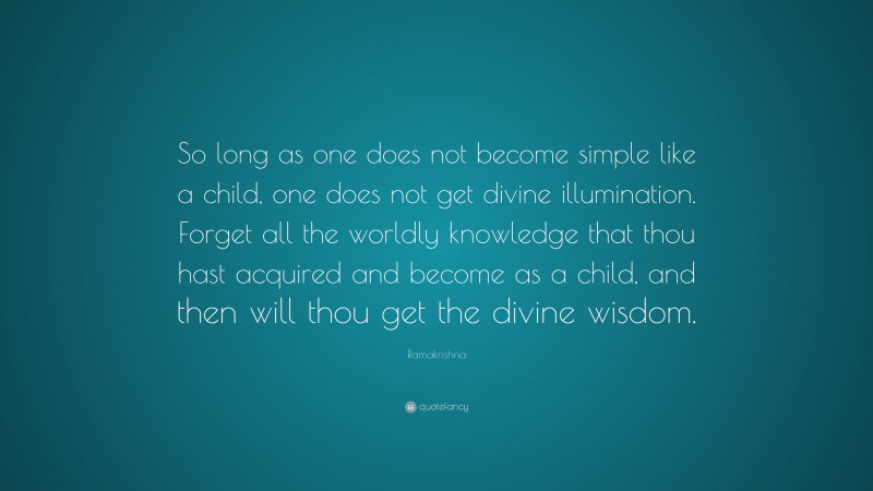 Ramakrishna Quote: “So long as one does not become simple like a child, one does not get divine illumination. Forget all the worldly knowledge that thou hast acquired and become as a child, and then will thou get the divine wisdom.”