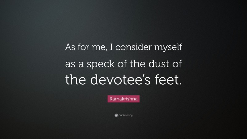 Ramakrishna Quote: “As for me, I consider myself as a speck of the dust of the devotee’s feet.”