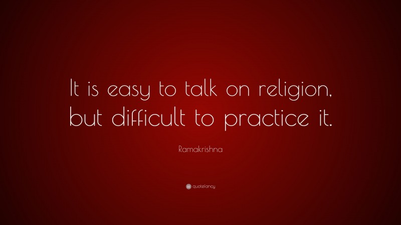 Ramakrishna Quote: “It is easy to talk on religion, but difficult to practice it.”
