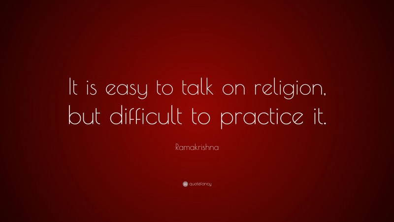 Ramakrishna Quote: “It is easy to talk on religion, but difficult to practice it.”