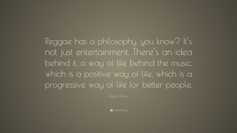 Ziggy Marley Quote: “Reggae has a philosophy, you know? It’s not just entertainment. There’s an idea behind it, a way of life behind the music, which is a positive way of life, which is a progressive way of life for better people.”