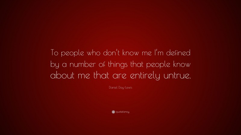 Daniel Day-Lewis Quote: “To people who don’t know me I’m defined by a number of things that people know about me that are entirely untrue.”