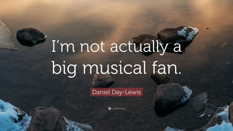 Daniel Day-Lewis Quote: “I’m not actually a big musical fan.”