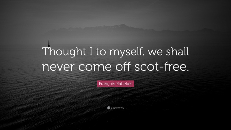 François Rabelais Quote: “Thought I to myself, we shall never come off scot-free.”