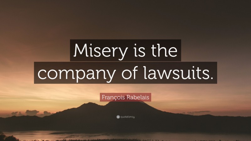 François Rabelais Quote: “Misery is the company of lawsuits.”