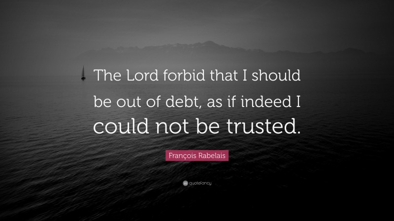 François Rabelais Quote: “The Lord forbid that I should be out of debt, as if indeed I could not be trusted.”