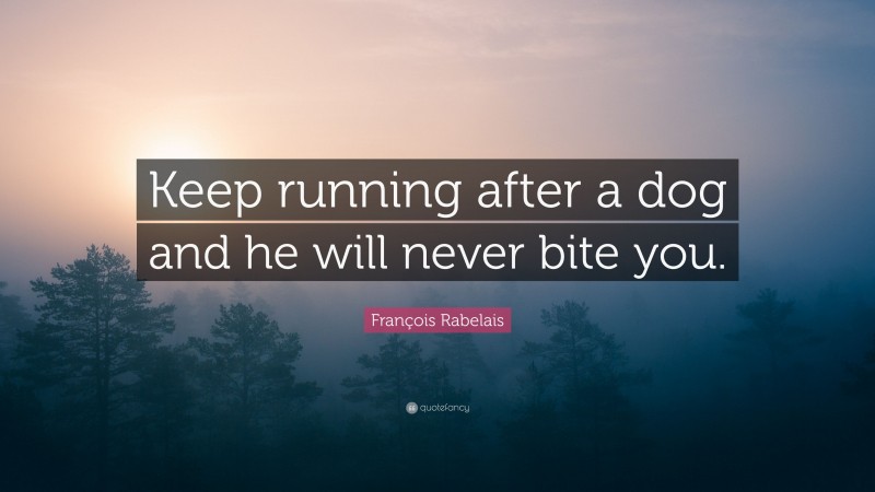 François Rabelais Quote: “Keep running after a dog and he will never bite you.”
