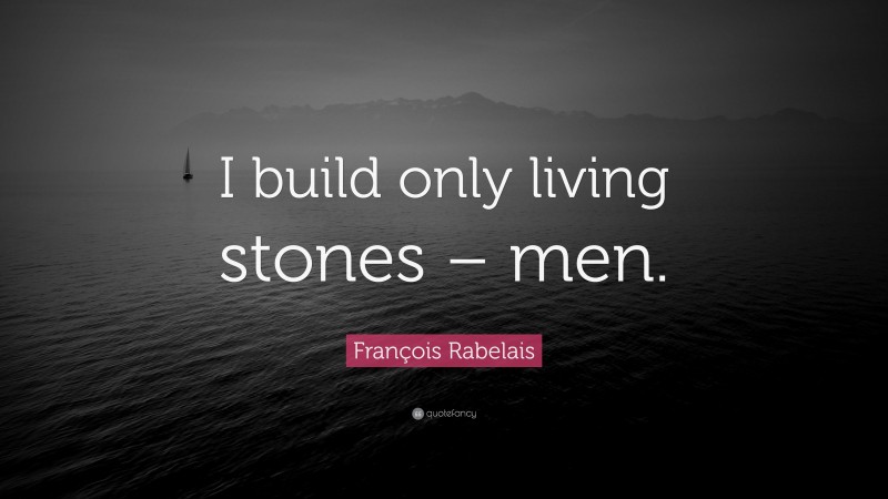 François Rabelais Quote: “I build only living stones – men.”