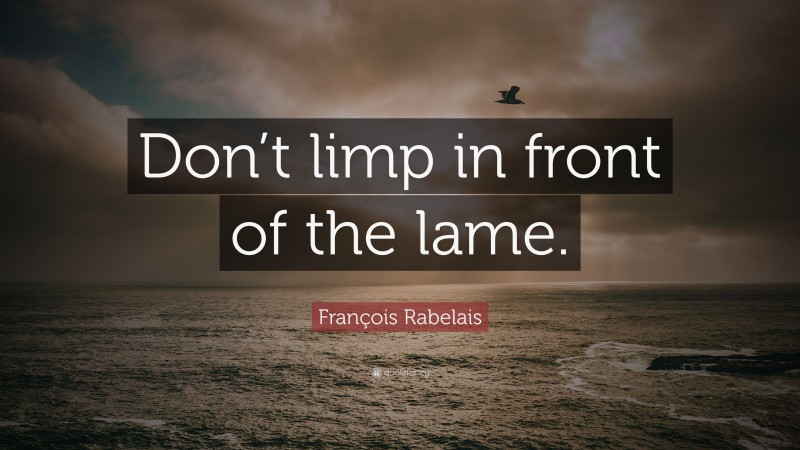 François Rabelais Quote: “Don’t limp in front of the lame.”