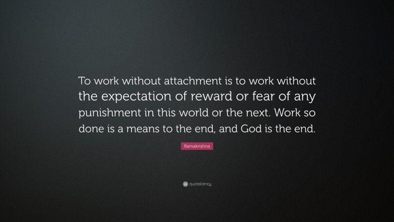 Ramakrishna Quote: “To work without attachment is to work without the expectation of reward or fear of any punishment in this world or the next. Work so done is a means to the end, and God is the end.”