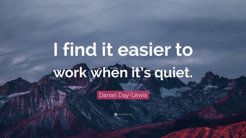 Daniel Day-Lewis Quote: “I find it easier to work when it’s quiet.”