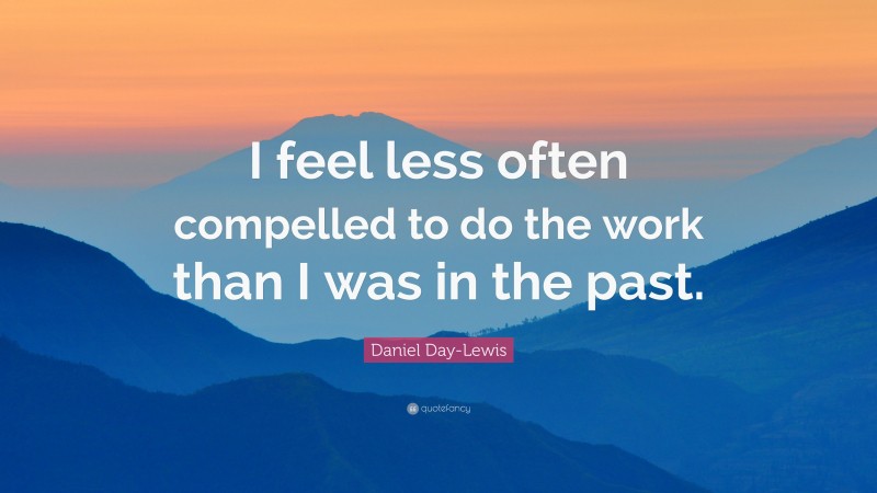 Daniel Day-Lewis Quote: “I feel less often compelled to do the work than I was in the past.”