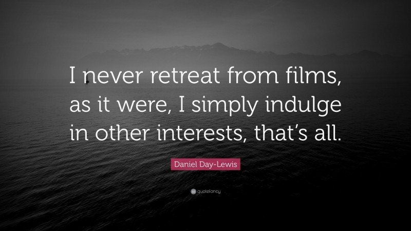 Daniel Day-Lewis Quote: “I never retreat from films, as it were, I simply indulge in other interests, that’s all.”