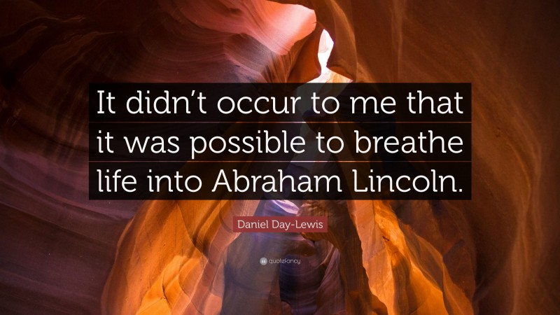 Daniel Day-Lewis Quote: “It didn’t occur to me that it was possible to breathe life into Abraham Lincoln.”