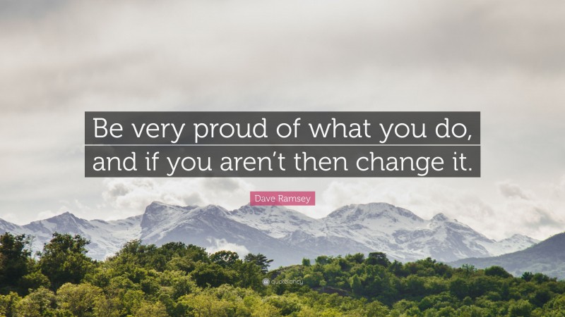 Dave Ramsey Quote: “Be very proud of what you do, and if you aren’t then change it.”