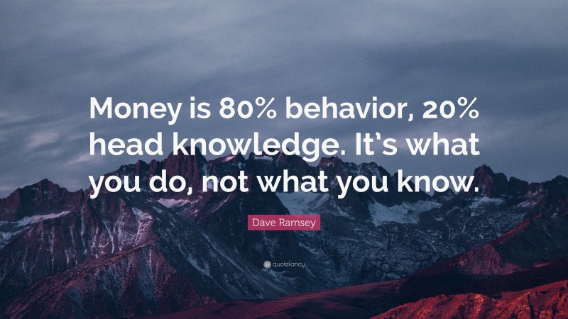 Dave Ramsey Quote: “Money is 80% behavior, 20% head knowledge. It’s what you do, not what you know.”