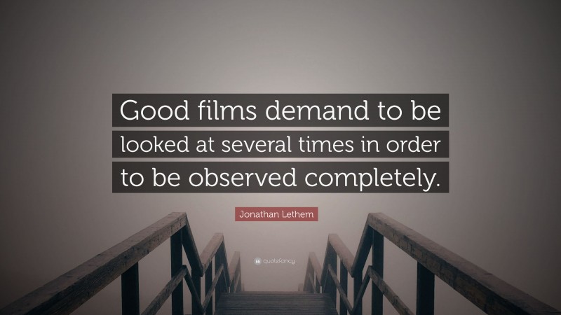Jonathan Lethem Quote: “Good films demand to be looked at several times in order to be observed completely.”