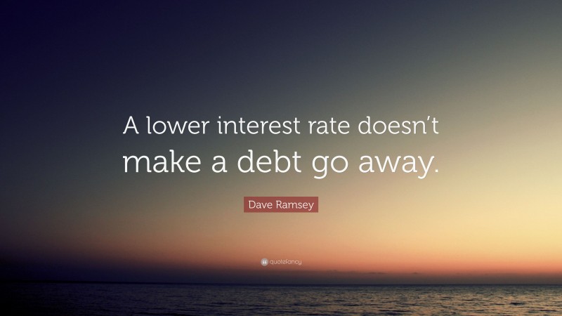 Dave Ramsey Quote: “A lower interest rate doesn’t make a debt go away.”