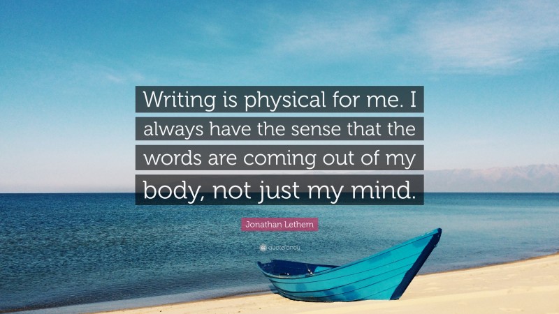 Jonathan Lethem Quote: “Writing is physical for me. I always have the sense that the words are coming out of my body, not just my mind.”
