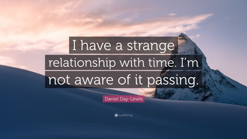 Daniel Day-Lewis Quote: “I have a strange relationship with time. I’m not aware of it passing.”