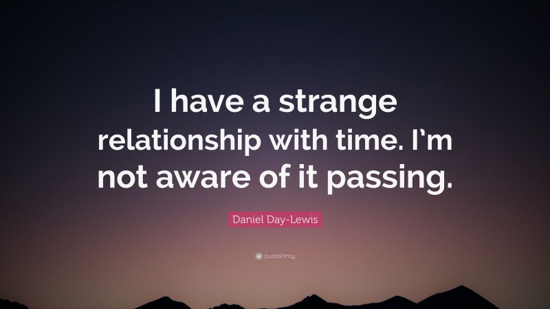 Daniel Day-Lewis Quote: “I have a strange relationship with time. I’m not aware of it passing.”