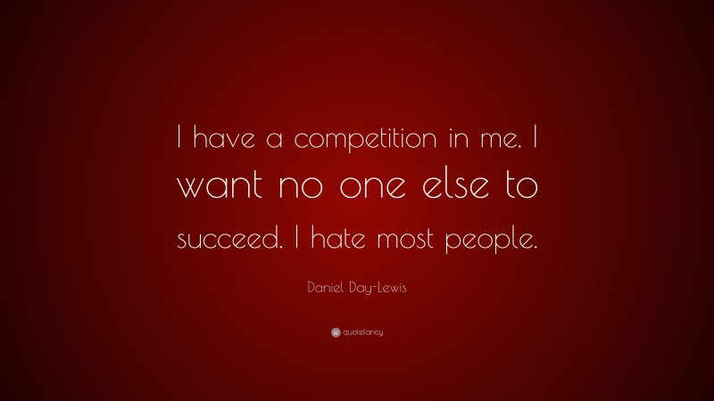 Daniel Day-Lewis Quote: “I have a competition in me. I want no one else to succeed. I hate most people.”