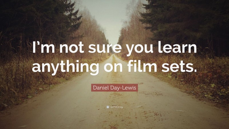 Daniel Day-Lewis Quote: “I’m not sure you learn anything on film sets.”