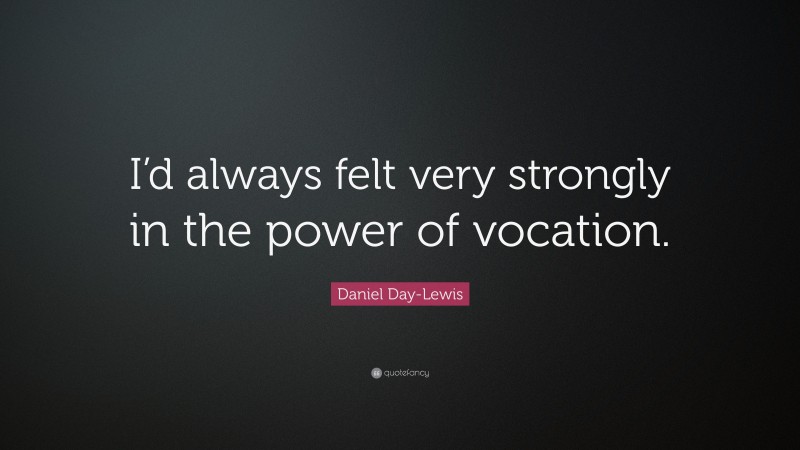 Daniel Day-Lewis Quote: “I’d always felt very strongly in the power of vocation.”