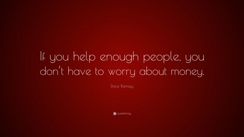 Dave Ramsey Quote: “If you help enough people, you don’t have to worry about money.”